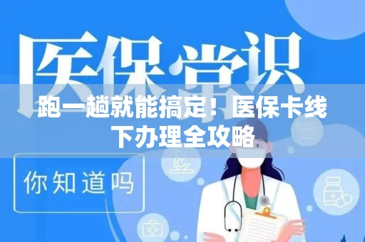 跑一趟就能搞定！医保卡线下办理全攻略